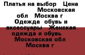 Платья на выбор › Цена ­ 1000-2000 - Московская обл., Москва г. Одежда, обувь и аксессуары » Женская одежда и обувь   . Московская обл.,Москва г.